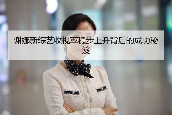 谢娜新综艺收视率稳步上升背后的成功秘笈