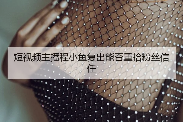 短视频主播程小鱼复出能否重拾粉丝信任